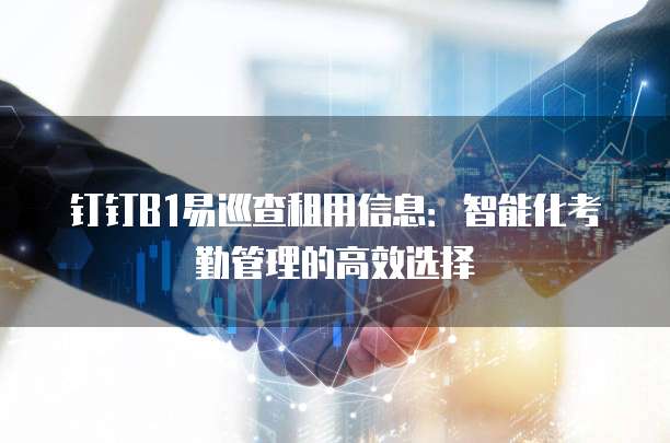钉钉B1易巡查租用信息:智能化考勤管理的高效选择