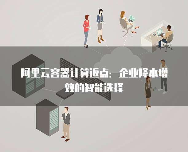 阿里云容器计算返点:企业降本增效的智能选择