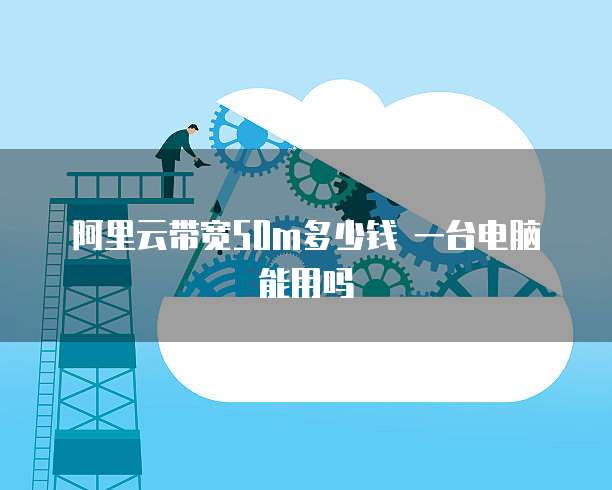 阿里云带宽50m多少钱 一台电脑能用吗