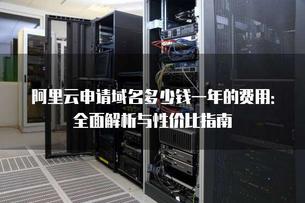 阿里云申请域名多少钱一年的费用:全面解析与性价比指南
