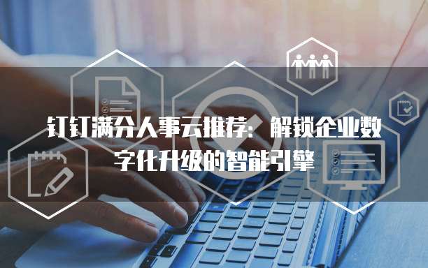 钉钉满分人事云推荐:解锁企业数字化升级的智能引擎