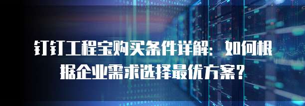 钉钉工程宝购买条件详解:如何根据企业需求选择最优方案?