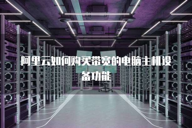 阿里云如何购买带宽的电脑主机设备功能