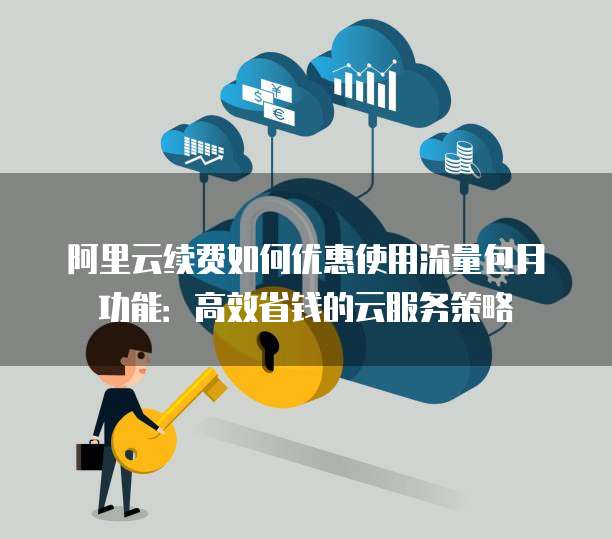 阿里云续费如何优惠使用流量包月功能:高效省钱的云服务策略