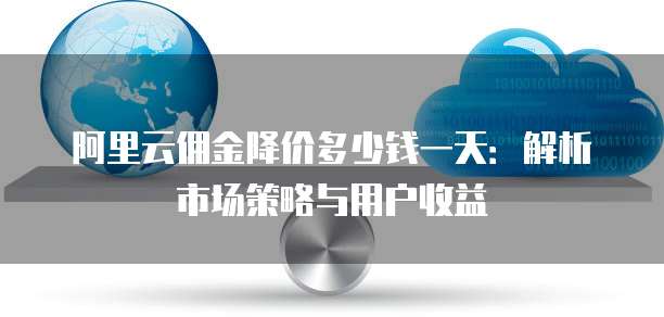 阿里云佣金降价多少钱一天:解析市场策略与用户收益
