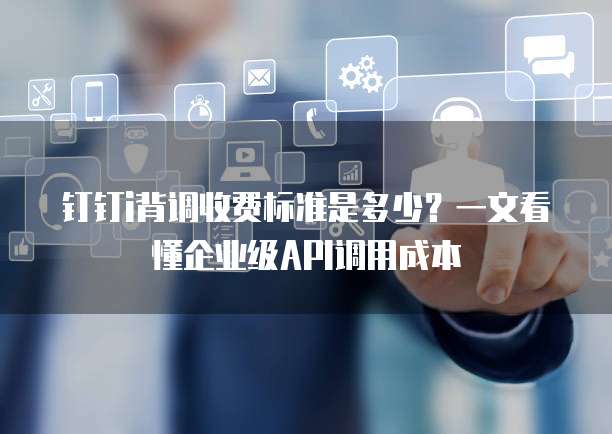 钉钉i背调收费标准是多少？一文看懂企业级API调用成本