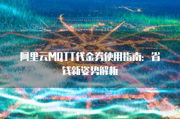 阿里云MQTT代金券使用指南:省钱新姿势解析