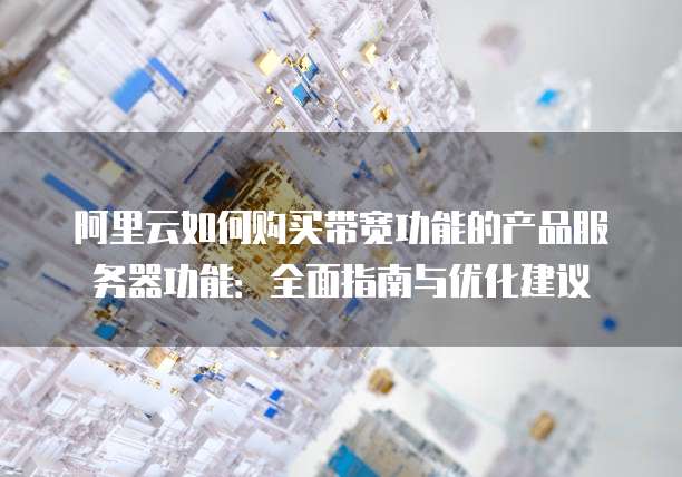 阿里云如何购买带宽功能的产品服务器功能:全面指南与优化建议