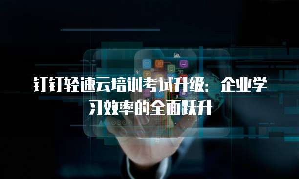 钉钉轻速云培训考试升级:企业学习效率的全面跃升