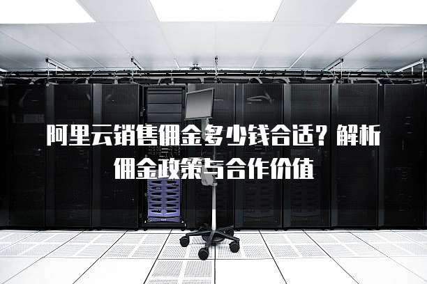 阿里云销售佣金多少钱合适?解析佣金政策与合作价值