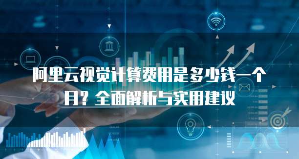 阿里云视觉计算费用是多少钱一个月?全面解析与实用建议