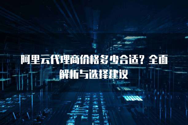 阿里云代理商价格多少合适?全面解析与选择建议