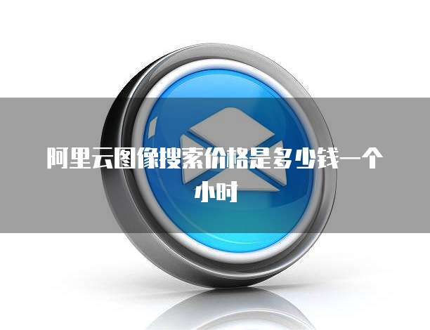 阿里云图像搜索价格是多少钱一个小时