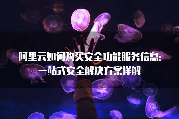 阿里云如何购买安全功能服务信息:一站式安全解决方案详解