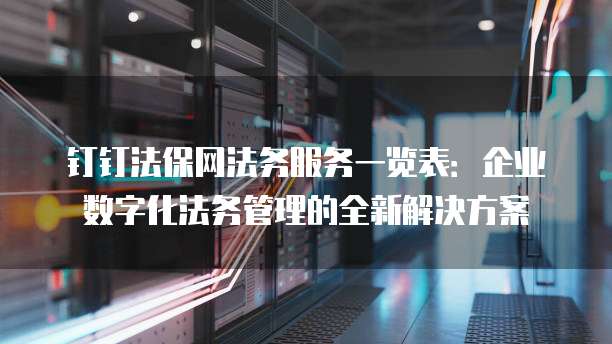 钉钉法保网法务服务一览表:企业数字化法务管理的全新解决方案
