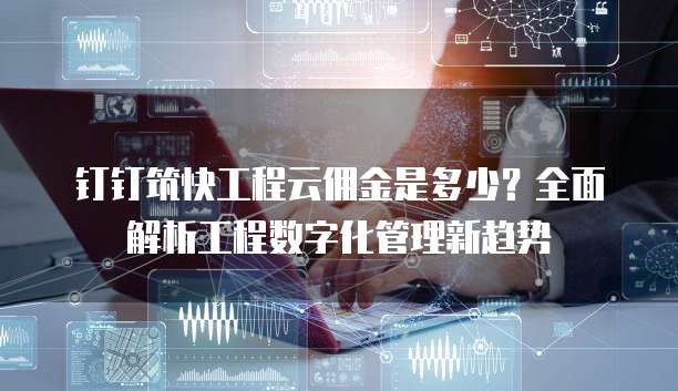 钉钉筑快工程云佣金是多少?全面解析工程数字化管理新趋势