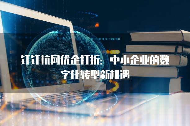 钉钉杭网优企打折:中小企业的数字化转型新机遇