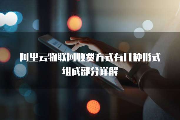 阿里云物联网收费方式有几种形式组成部分详解