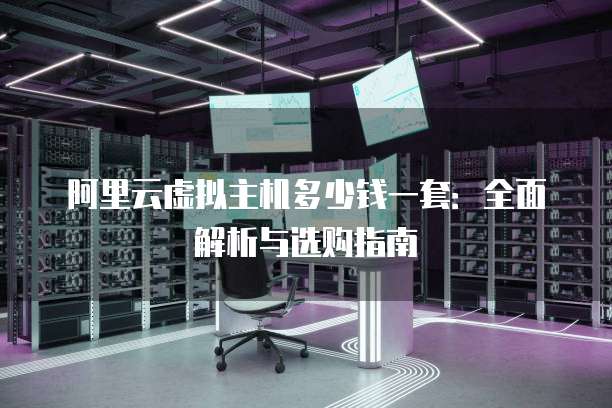 阿里云虚拟主机多少钱一套:全面解析与选购指南
