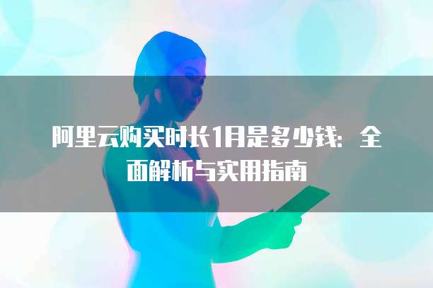 阿里云购买时长1月是多少钱:全面解析与实用指南