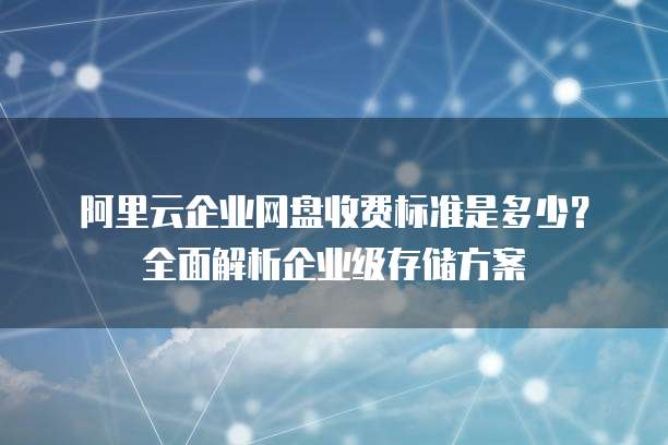 阿里云企业网盘收费标准是多少?全面解析企业级存储方案