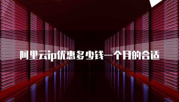 阿里云ip优惠多少钱一个月的合适