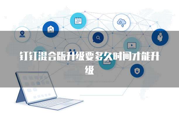 钉钉混合版升级要多久时间才能升级