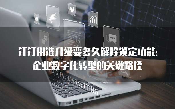 钉钉供链升级要多久解除锁定功能:企业数字化转型的关键路径