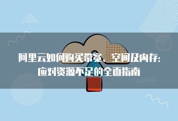 阿里云如何购买带宽、空间及内存:应对资源不足的全面指南