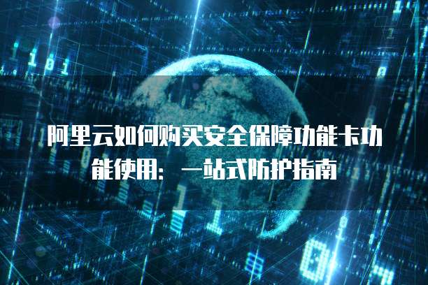 阿里云如何购买安全保障功能卡功能使用:一站式防护指南