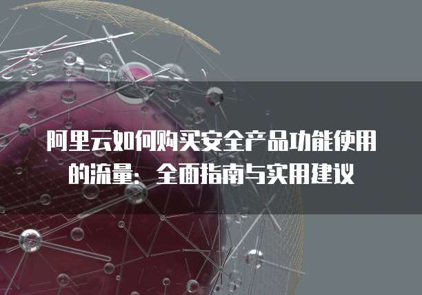 阿里云如何购买安全产品功能使用的流量:全面指南与实用建议