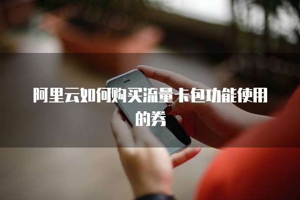 阿里云如何购买流量卡包功能使用的券