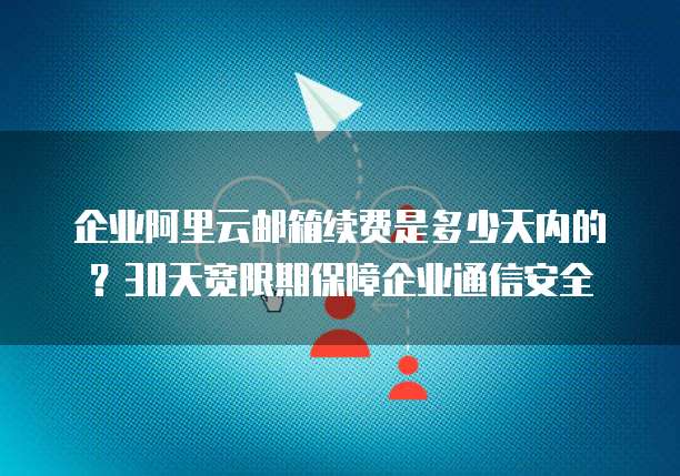 企业阿里云邮箱续费是多少天内的?30天宽限期保障企业通信安全