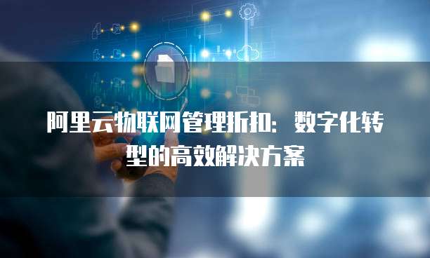 阿里云物联网管理折扣:数字化转型的高效解决方案
