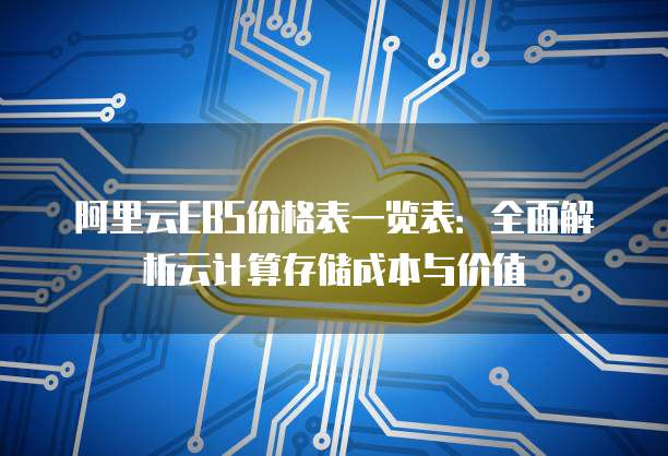 阿里云EBS价格表一览表:全面解析云计算存储成本与价值