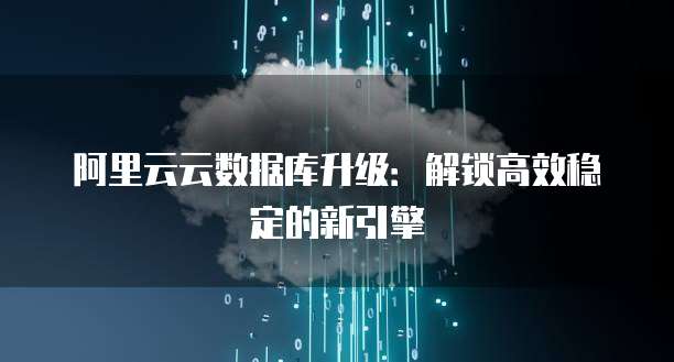 阿里云云数据库升级:解锁高效稳定的新引擎