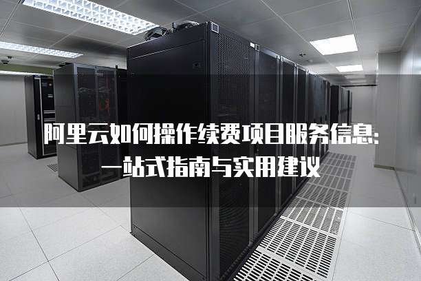 阿里云如何操作续费项目服务信息:一站式指南与实用建议