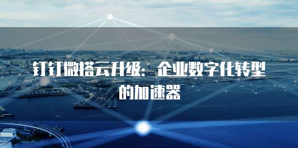 钉钉微搭云升级：企业数字化转型的加速器