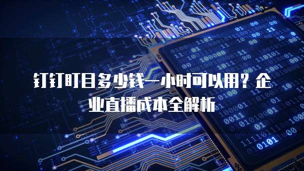 钉钉盯目多少钱一小时可以用?企业直播成本全解析