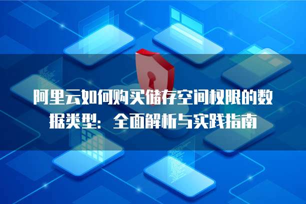 阿里云如何购买储存空间权限的数据类型:全面解析与实践指南