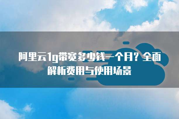 阿里云1g带宽多少钱一个月?全面解析费用与使用场景