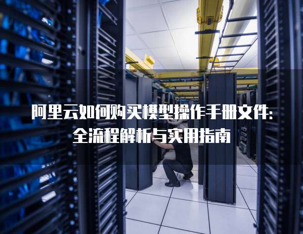 阿里云如何购买模型操作手册文件:全流程解析与实用指南
