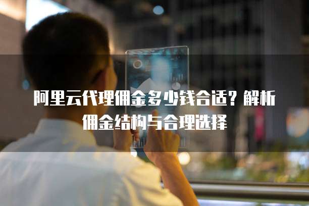 阿里云代理佣金多少钱合适？解析佣金结构与合理选择