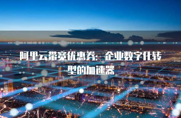 阿里云带宽优惠券:企业数字化转型的加速器