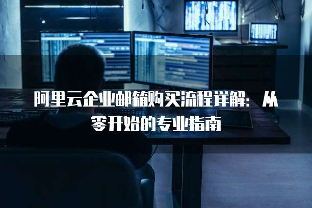 阿里云企业邮箱购买流程详解:从零开始的专业指南