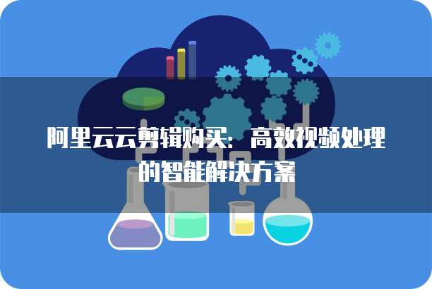 阿里云云剪辑购买：高效视频处理的智能解决方案