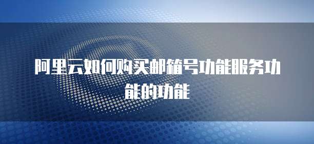 阿里云如何购买邮箱号功能服务功能的功能