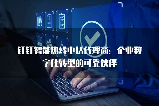 钉钉智能热线电话代理商：企业数字化转型的可靠伙伴