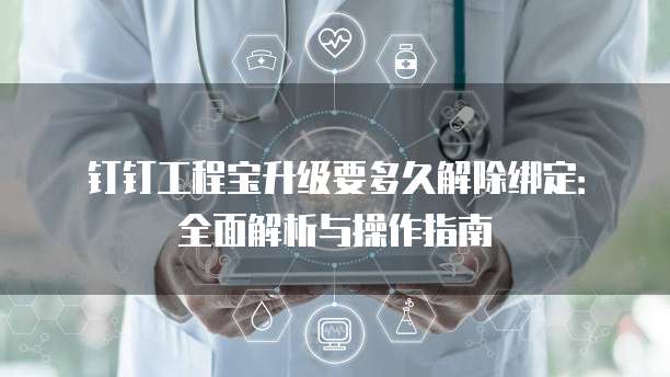 钉钉工程宝升级要多久解除绑定:全面解析与操作指南