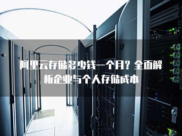 阿里云存储多少钱一个月?全面解析企业与个人存储成本
